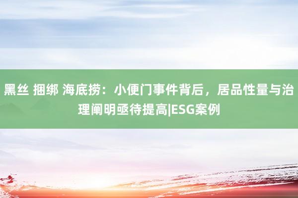 黑丝 捆绑 海底捞：小便门事件背后，居品性量与治理阐明亟待提高|ESG案例