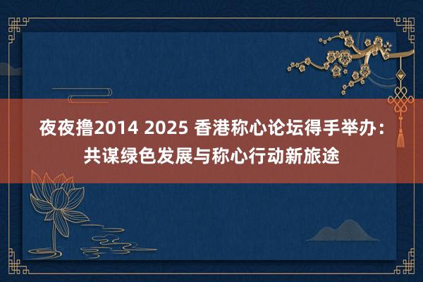 夜夜撸2014 2025 香港称心论坛得手举办：共谋绿色发展与称心行动新旅途