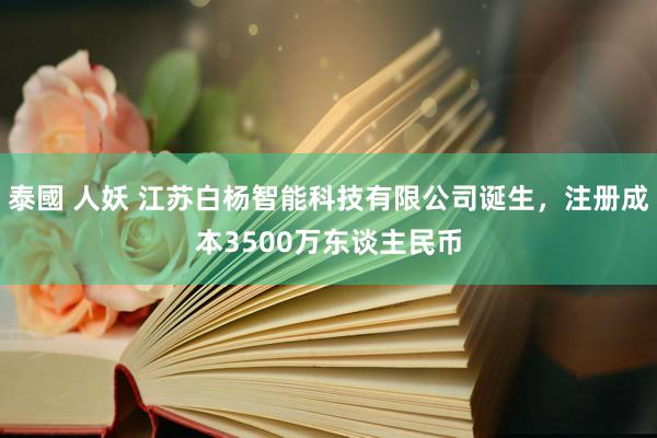 泰國 人妖 江苏白杨智能科技有限公司诞生，注册成本3500万东谈主民币