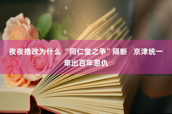 夜夜撸改为什么 “同仁堂之争”隔断   京津统一牵出百年恩仇