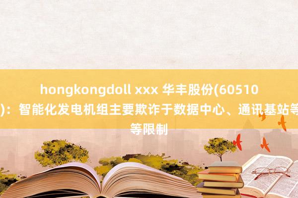 hongkongdoll xxx 华丰股份(605100.SH)：智能化发电机组主要欺诈于数据中心、通讯基站等限制