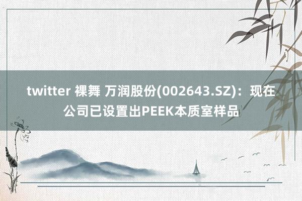 twitter 裸舞 万润股份(002643.SZ)：现在公司已设置出PEEK本质室样品