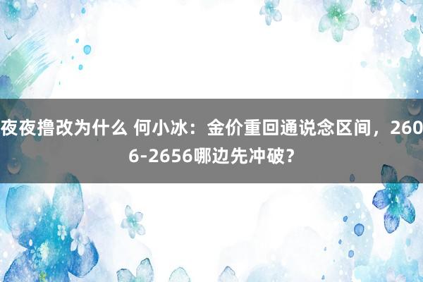 夜夜撸改为什么 何小冰：金价重回通说念区间，2606-2656哪边先冲破？