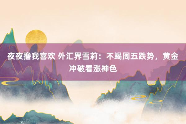 夜夜撸我喜欢 外汇界雪莉：不竭周五跌势，黄金冲破看涨神色
