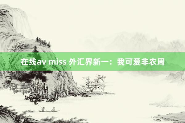 在线av miss 外汇界新一：我可爱非农周