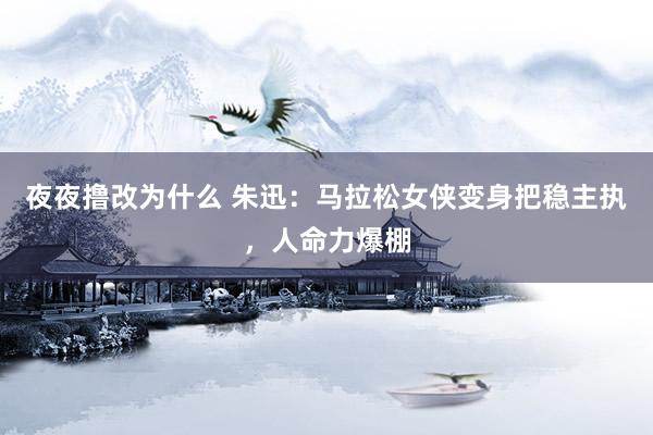 夜夜撸改为什么 朱迅：马拉松女侠变身把稳主执，人命力爆棚