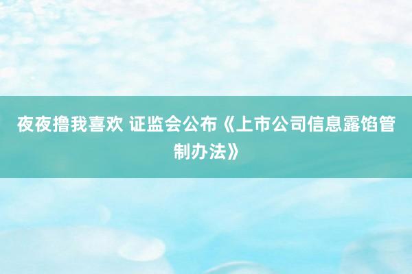 夜夜撸我喜欢 证监会公布《上市公司信息露馅管制办法》