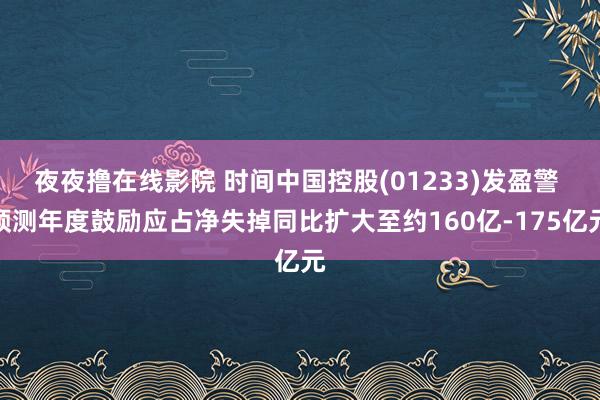 夜夜撸在线影院 时间中国控股(01233)发盈警 预测年度鼓励应占净失掉同比扩大至约160亿-175亿元