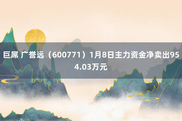 巨屌 广誉远（600771）1月8日主力资金净卖出954.03万元
