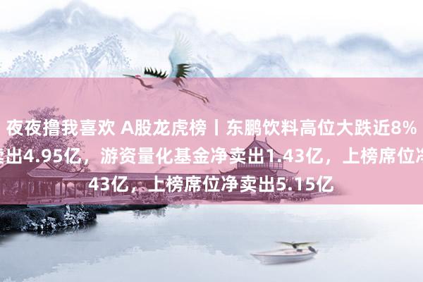 夜夜撸我喜欢 A股龙虎榜丨东鹏饮料高位大跌近8%，沪股通净卖出4.95亿，游资量化基金净卖出1.43亿，上榜席位净卖出5.15亿