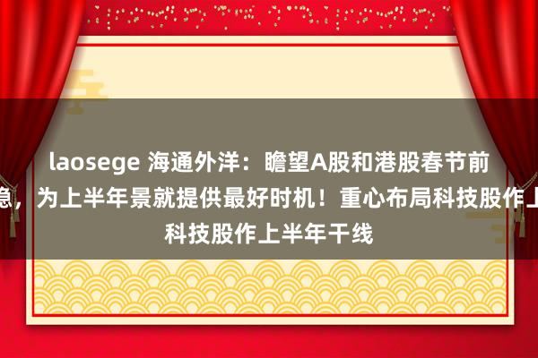 laosege 海通外洋：瞻望A股和港股春节前将止跌企稳，为上半年景就提供最好时机！重心布局科技股作上半年干线