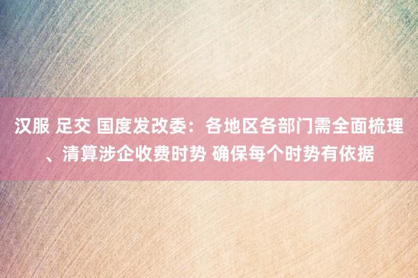 汉服 足交 国度发改委：各地区各部门需全面梳理、清算涉企收费时势 确保每个时势有依据
