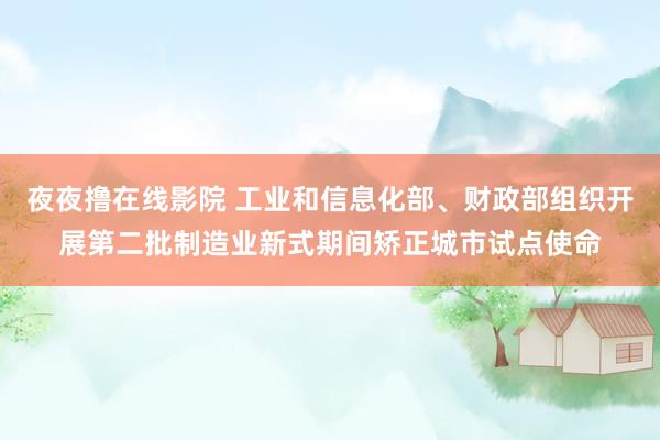 夜夜撸在线影院 工业和信息化部、财政部组织开展第二批制造业新式期间矫正城市试点使命