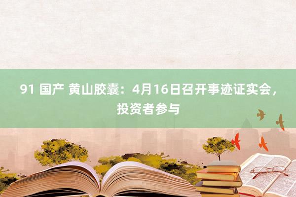 91 国产 黄山胶囊：4月16日召开事迹证实会，投资者参与
