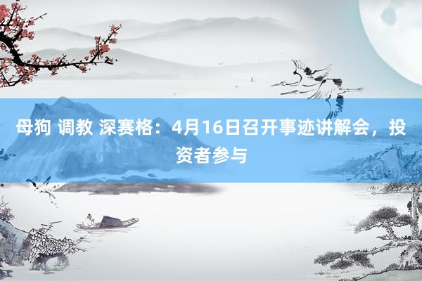 母狗 调教 深赛格：4月16日召开事迹讲解会，投资者参与