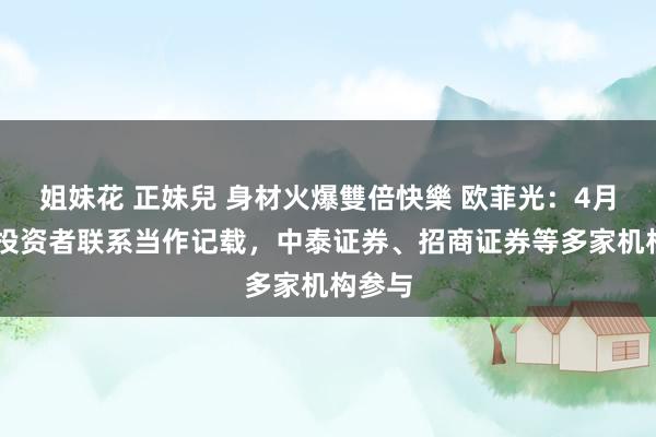 姐妹花 正妹兒 身材火爆雙倍快樂 欧菲光：4月16日投资者联系当作记载，中泰证券、招商证券等多家机构参与