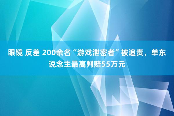 眼镜 反差 200余名“游戏泄密者”被追责，单东说念主最高判赔55万元