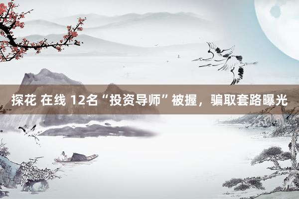 探花 在线 12名“投资导师”被握，骗取套路曝光