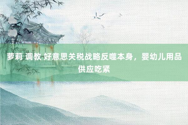 萝莉 调教 好意思关税战略反噬本身，婴幼儿用品供应吃紧