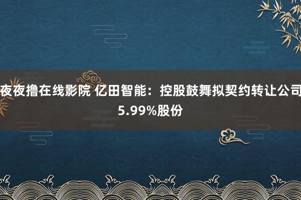 夜夜撸在线影院 亿田智能：控股鼓舞拟契约转让公司5.99%股份