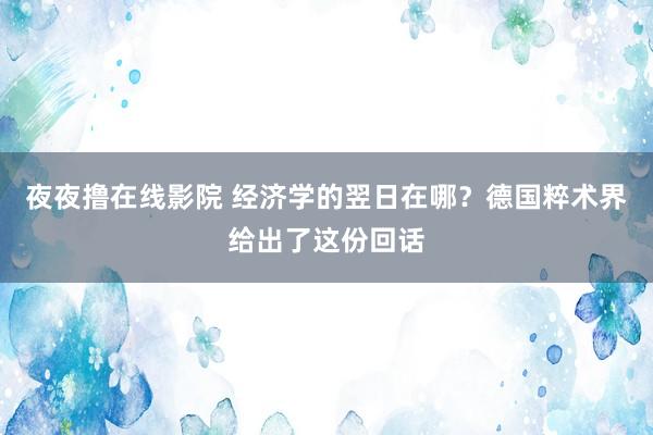 夜夜撸在线影院 经济学的翌日在哪？德国粹术界给出了这份回话