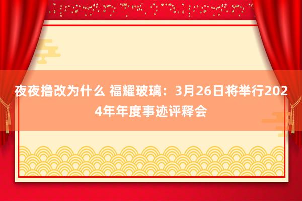 夜夜撸改为什么 福耀玻璃：3月26日将举行2024年年度事迹评释会