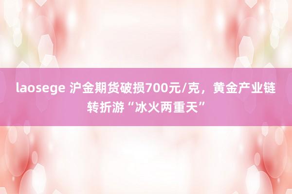 laosege 沪金期货破损700元/克，黄金产业链转折游“冰火两重天”
