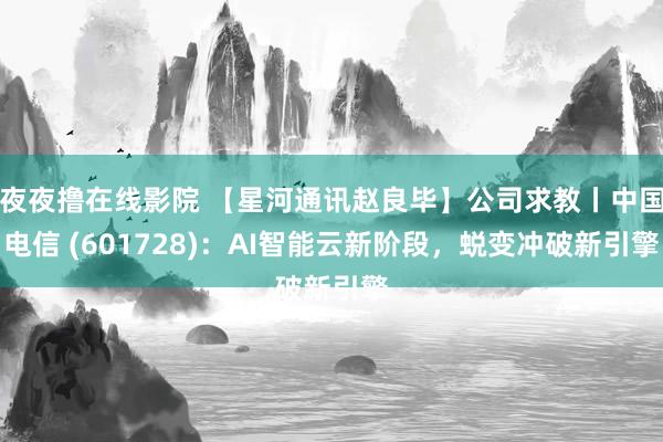 夜夜撸在线影院 【星河通讯赵良毕】公司求教丨中国电信 (601728)：AI智能云新阶段，蜕变冲破新引擎