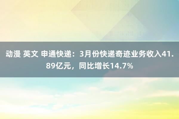 动漫 英文 申通快递：3月份快递奇迹业务收入41.89亿元，同比增长14.7%