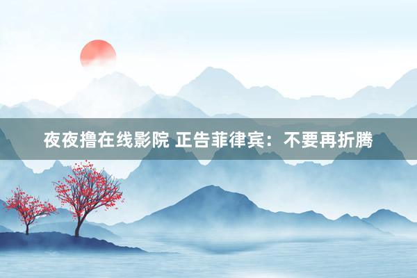 夜夜撸在线影院 正告菲律宾：不要再折腾