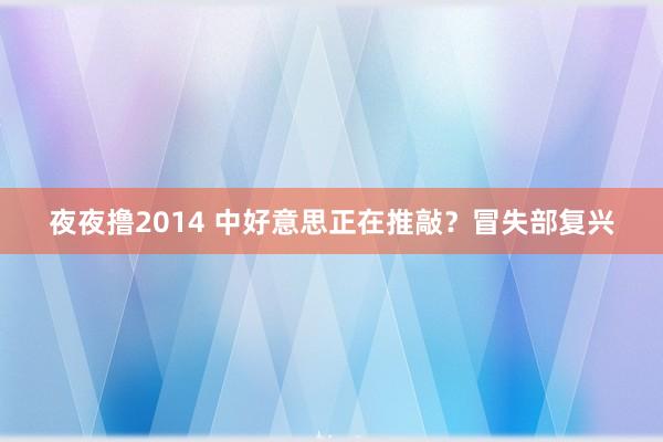 夜夜撸2014 中好意思正在推敲？冒失部复兴