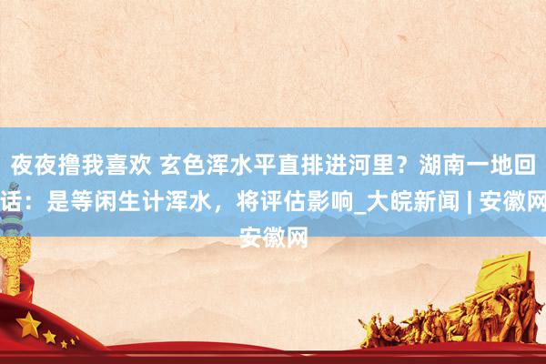 夜夜撸我喜欢 玄色浑水平直排进河里？湖南一地回话：是等闲生计浑水，将评估影响_大皖新闻 | 安徽网