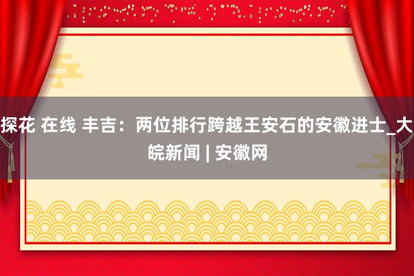 探花 在线 丰吉：两位排行跨越王安石的安徽进士_大皖新闻 | 安徽网