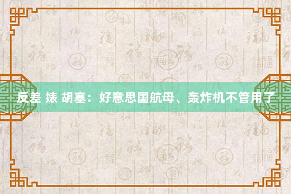 反差 婊 胡塞：好意思国航母、轰炸机不管用了