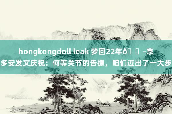 hongkongdoll leak 梦回22年😭京多安发文庆祝：何等关节的告捷，咱们迈出了一大步