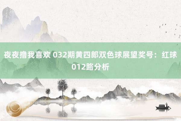 夜夜撸我喜欢 032期黄四郎双色球展望奖号：红球012路分析