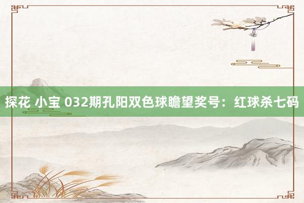 探花 小宝 032期孔阳双色球瞻望奖号：红球杀七码