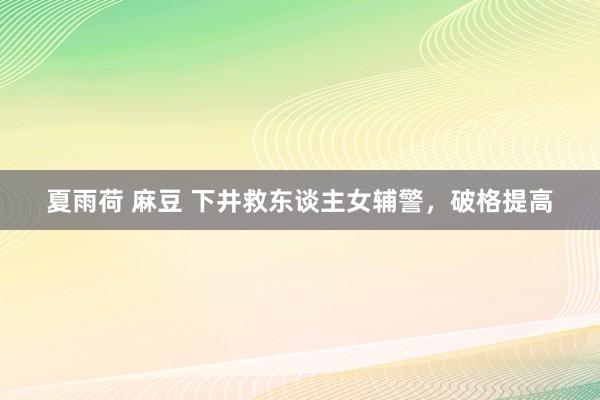 夏雨荷 麻豆 下井救东谈主女辅警，破格提高
