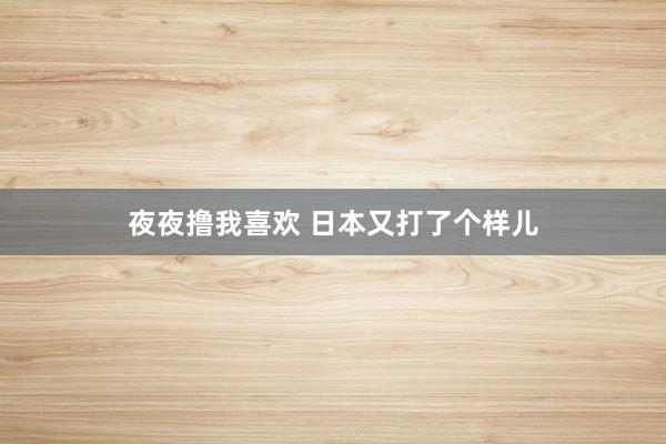 夜夜撸我喜欢 日本又打了个样儿
