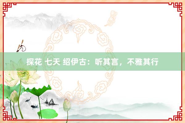 探花 七天 绍伊古：听其言，不雅其行