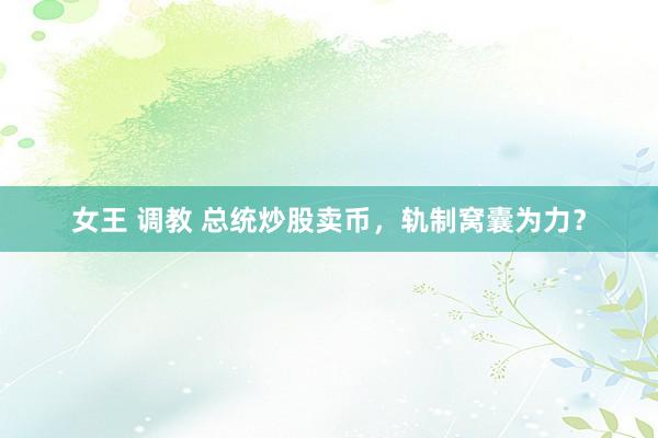 女王 调教 总统炒股卖币，轨制窝囊为力？