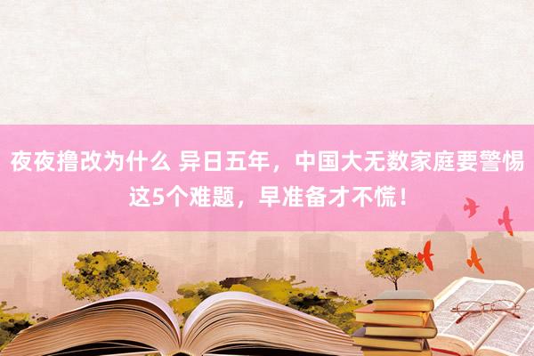 夜夜撸改为什么 异日五年，中国大无数家庭要警惕这5个难题，早准备才不慌！