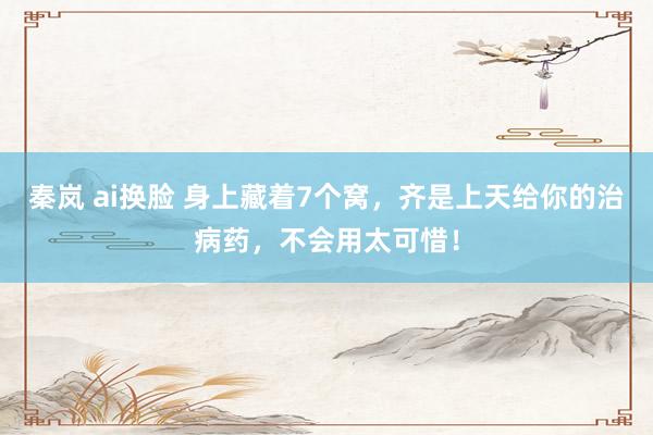秦岚 ai换脸 身上藏着7个窝，齐是上天给你的治病药，不会用太可惜！