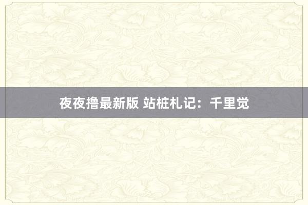 夜夜撸最新版 站桩札记：千里觉