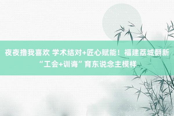 夜夜撸我喜欢 学术结对+匠心赋能！福建荔城翻新“工会+训诲”育东说念主模样