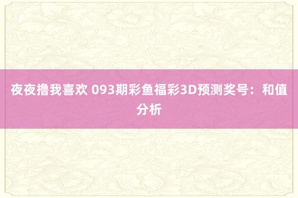 夜夜撸我喜欢 093期彩鱼福彩3D预测奖号：和值分析