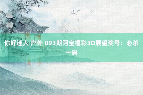 你好迷人 户外 093期阿宝福彩3D展望奖号：必杀一码