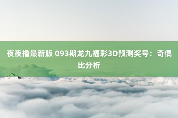 夜夜撸最新版 093期龙九福彩3D预测奖号：奇偶比分析